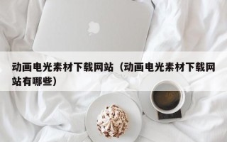 西宁动画电光素材下载网站（动画电光素材下载网站有哪些）