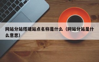 西宁网站分站搭建站点名称是什么（网站分站是什么意思）