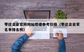 西宁枣庄企业官网网站搭建参考价格（枣庄企业家名单排名榜）
