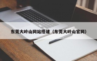 西宁东莞大岭山网站搭建（东莞大岭山官网）