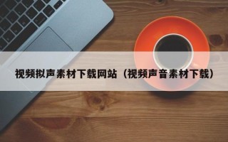 西宁视频拟声素材下载网站（视频声音素材下载）