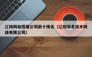 西宁辽阳网站搭建公司前十排名（辽阳信息技术网络有限公司）