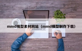西宁mmd模型素材网站（mmd模型制作下载）