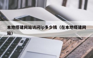 西宁本地搭建网站访问ip多少钱（在本地搭建网站）