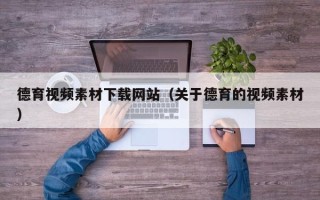 西宁德育视频素材下载网站（关于德育的视频素材）