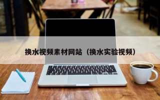 西宁换水视频素材网站（换水实验视频）