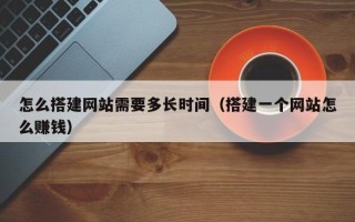 西宁怎么搭建网站需要多长时间（搭建一个网站怎么赚钱）