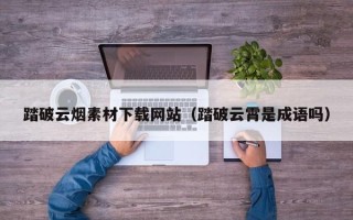 西宁踏破云烟素材下载网站（踏破云霄是成语吗）