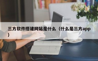 西宁三方软件搭建网站是什么（什么是三方app）