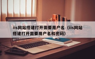 西宁iis网站搭建打开需要用户名（iis网站搭建打开需要用户名和密码）