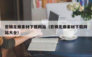 西宁剪辑走廊素材下载网站（剪辑走廊素材下载网站大全）