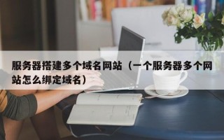 西宁服务器搭建多个域名网站（一个服务器多个网站怎么绑定域名）