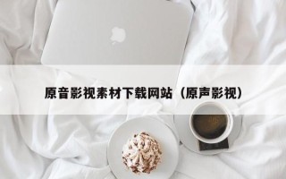 西宁原音影视素材下载网站（原声影视）