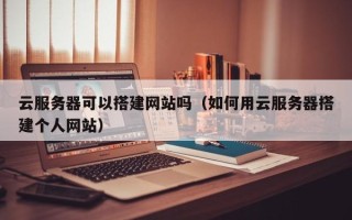 西宁云服务器可以搭建网站吗（如何用云服务器搭建个人网站）