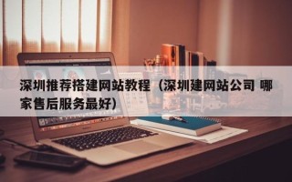 西宁深圳推荐搭建网站教程（深圳建网站公司 哪家售后服务最好）