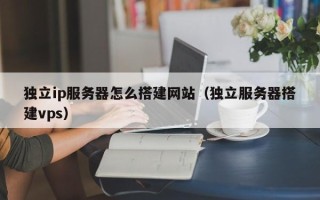 西宁独立ip服务器怎么搭建网站（独立服务器搭建vps）
