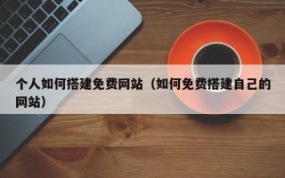 西宁个人如何搭建免费网站（如何免费搭建自己的网站）