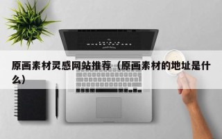 西宁原画素材灵感网站推荐（原画素材的地址是什么）