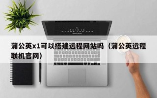 西宁蒲公英x1可以搭建远程网站吗（蒲公英远程联机官网）