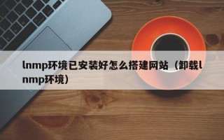 西宁lnmp环境已安装好怎么搭建网站（卸载lnmp环境）