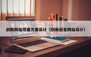 西宁创新网站搭建方案设计（创新创业网站设计）